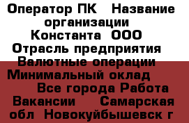 Оператор ПК › Название организации ­ Константа, ООО › Отрасль предприятия ­ Валютные операции › Минимальный оклад ­ 15 000 - Все города Работа » Вакансии   . Самарская обл.,Новокуйбышевск г.